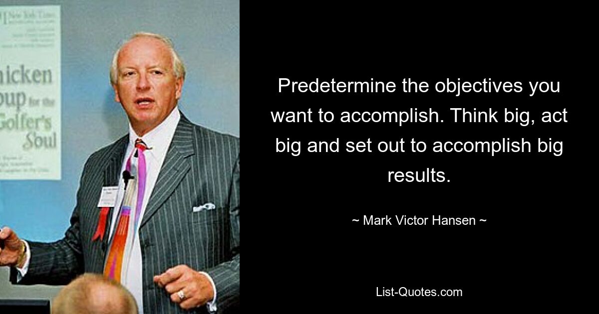 Predetermine the objectives you want to accomplish. Think big, act big and set out to accomplish big results. — © Mark Victor Hansen