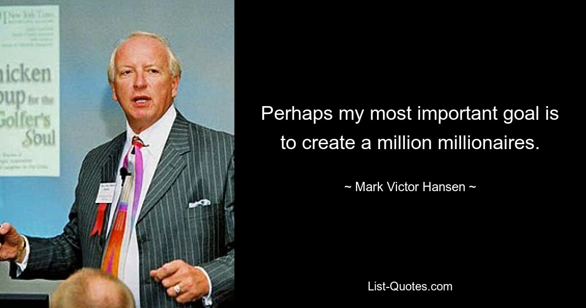 Perhaps my most important goal is to create a million millionaires. — © Mark Victor Hansen