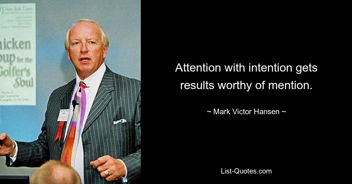 Attention with intention gets results worthy of mention. — © Mark Victor Hansen