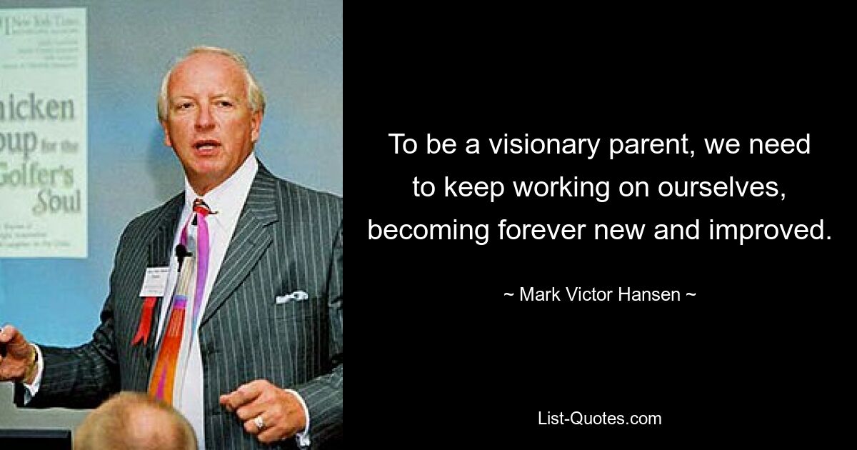 To be a visionary parent, we need to keep working on ourselves, becoming forever new and improved. — © Mark Victor Hansen