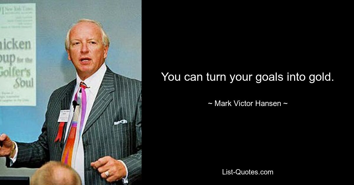 You can turn your goals into gold. — © Mark Victor Hansen