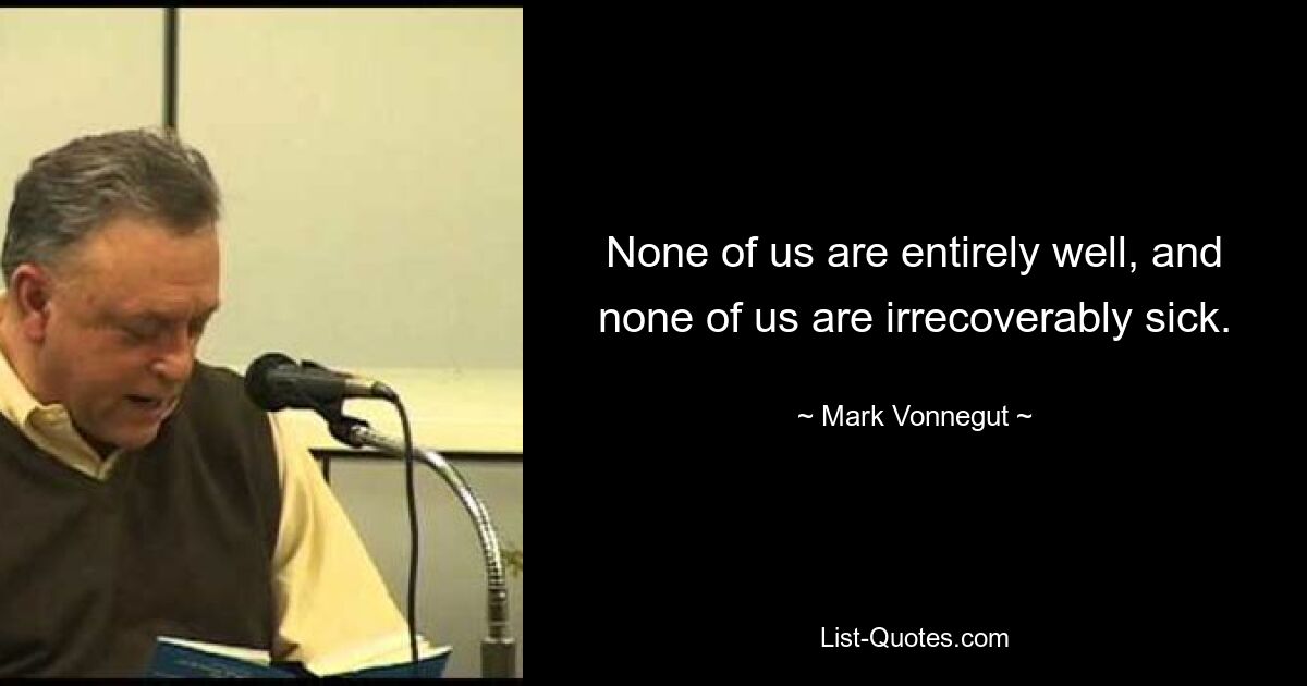 None of us are entirely well, and none of us are irrecoverably sick. — © Mark Vonnegut