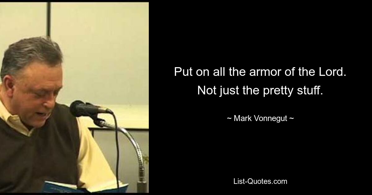 Put on all the armor of the Lord. Not just the pretty stuff. — © Mark Vonnegut