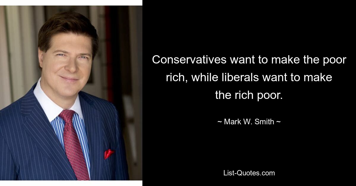 Conservatives want to make the poor rich, while liberals want to make the rich poor. — © Mark W. Smith