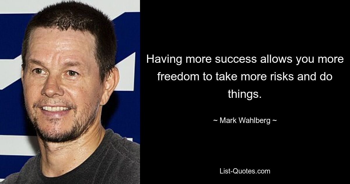 Having more success allows you more freedom to take more risks and do things. — © Mark Wahlberg