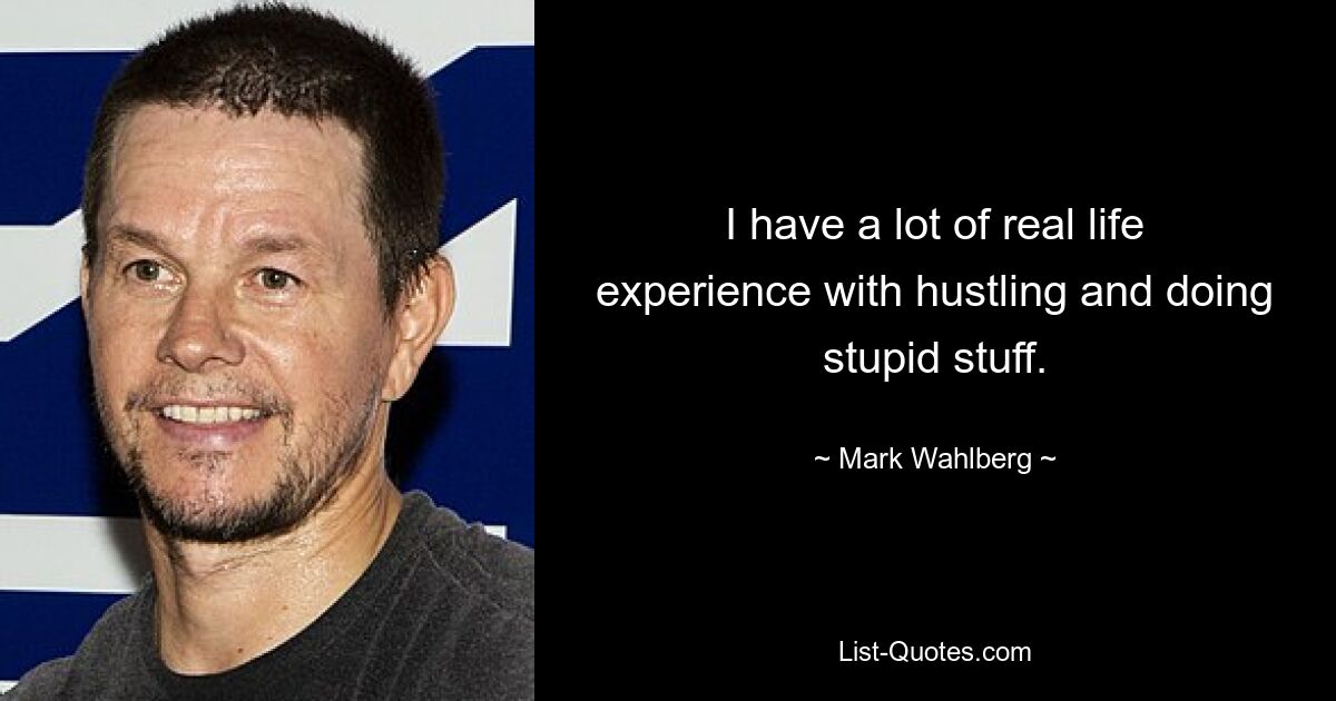 I have a lot of real life experience with hustling and doing stupid stuff. — © Mark Wahlberg