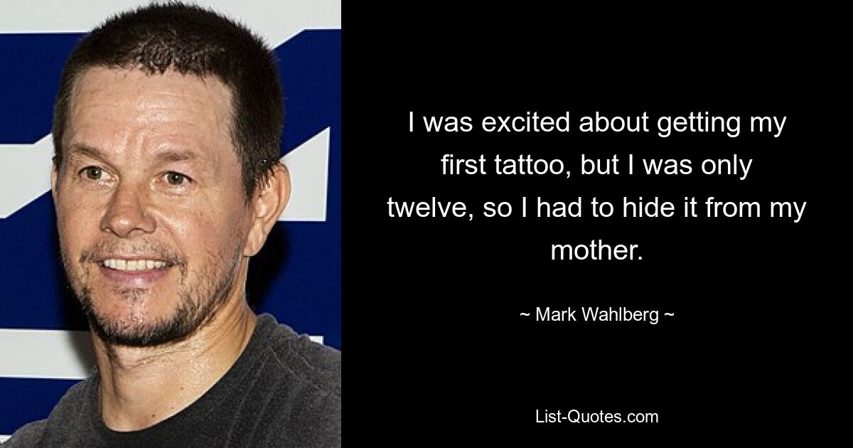 I was excited about getting my first tattoo, but I was only twelve, so I had to hide it from my mother. — © Mark Wahlberg