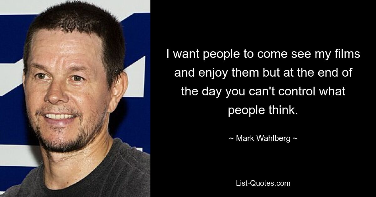 I want people to come see my films and enjoy them but at the end of the day you can't control what people think. — © Mark Wahlberg