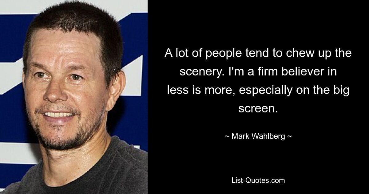 A lot of people tend to chew up the scenery. I'm a firm believer in less is more, especially on the big screen. — © Mark Wahlberg