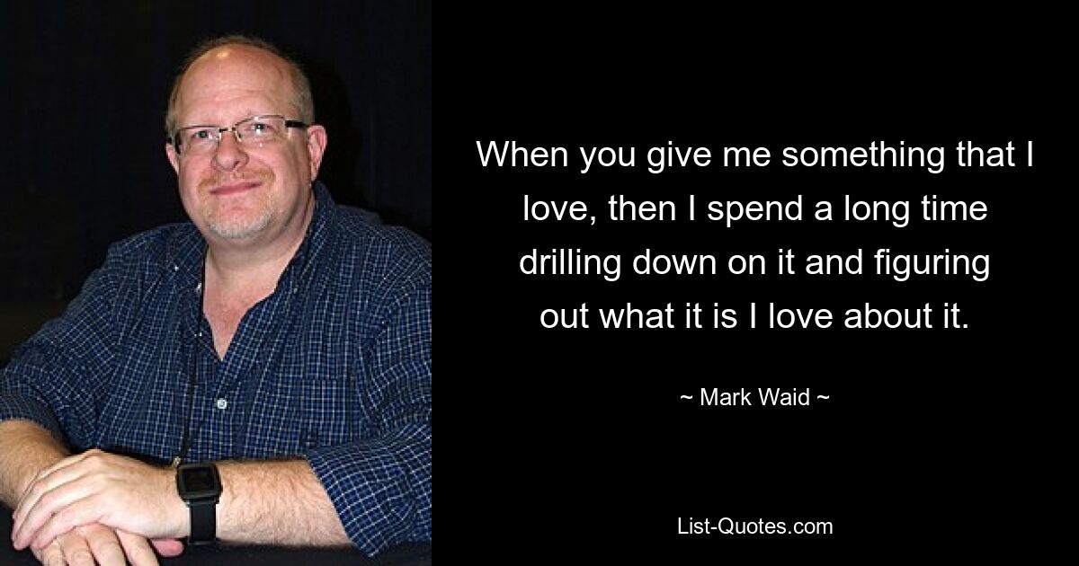 When you give me something that I love, then I spend a long time drilling down on it and figuring out what it is I love about it. — © Mark Waid