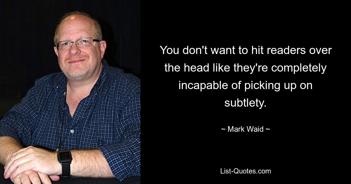 You don't want to hit readers over the head like they're completely incapable of picking up on subtlety. — © Mark Waid