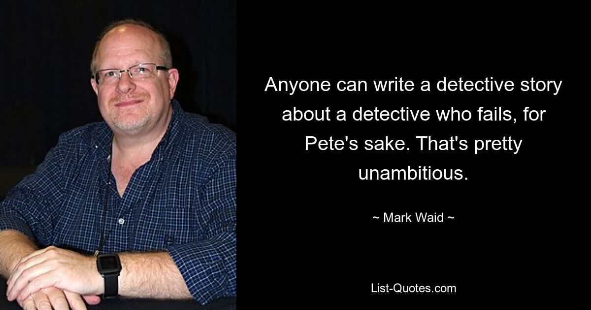 Anyone can write a detective story about a detective who fails, for Pete's sake. That's pretty unambitious. — © Mark Waid