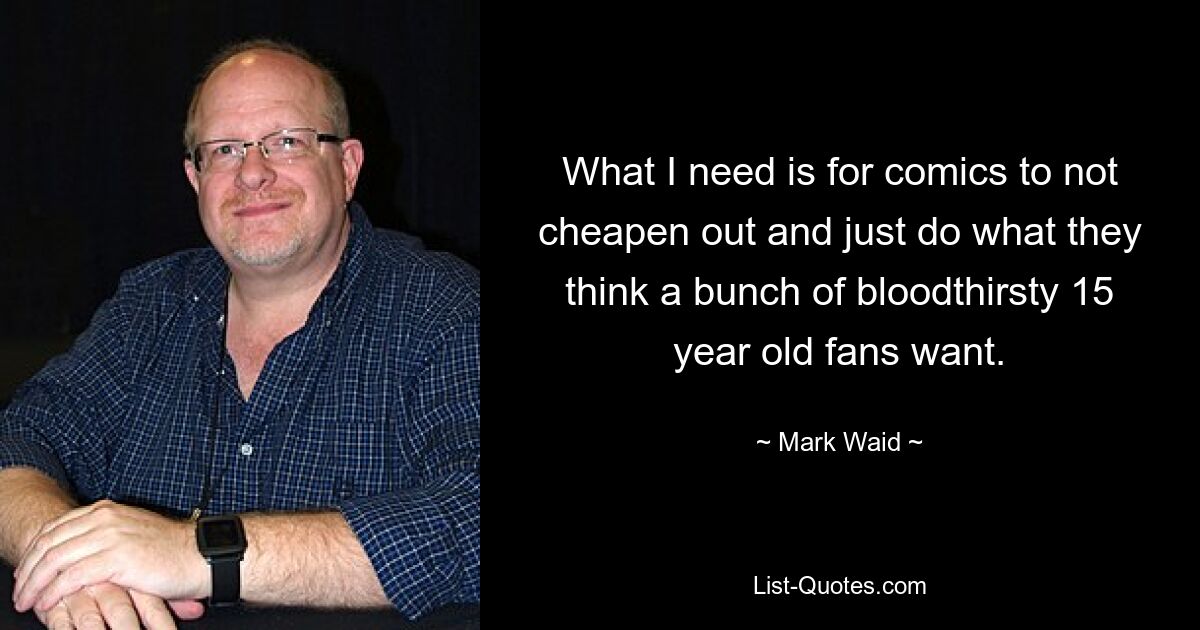 What I need is for comics to not cheapen out and just do what they think a bunch of bloodthirsty 15 year old fans want. — © Mark Waid