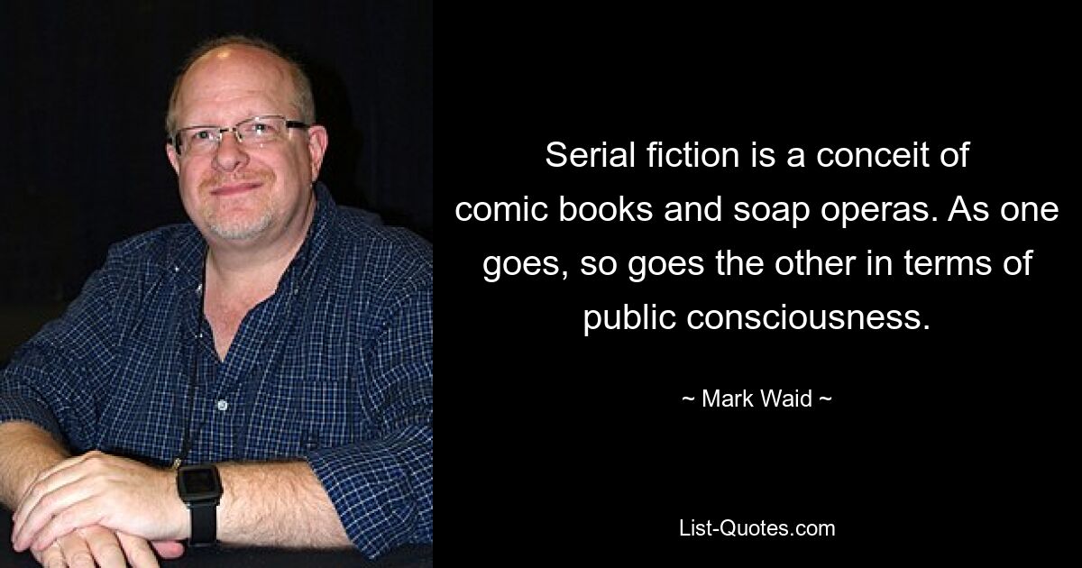 Serial fiction is a conceit of comic books and soap operas. As one goes, so goes the other in terms of public consciousness. — © Mark Waid