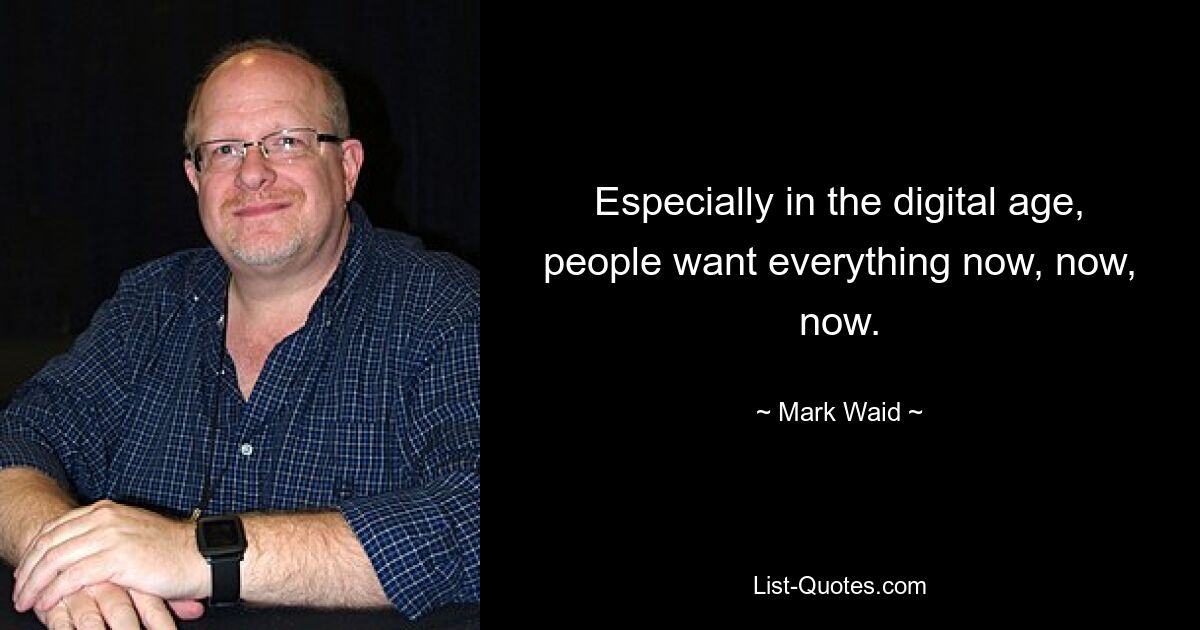 Especially in the digital age, people want everything now, now, now. — © Mark Waid