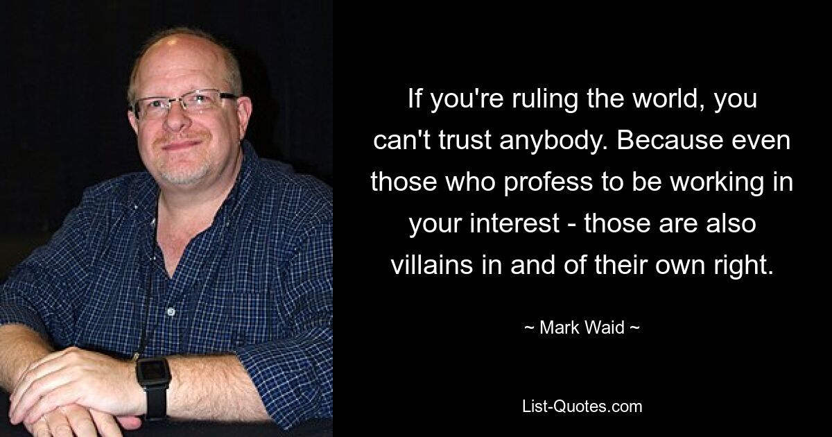 If you're ruling the world, you can't trust anybody. Because even those who profess to be working in your interest - those are also villains in and of their own right. — © Mark Waid