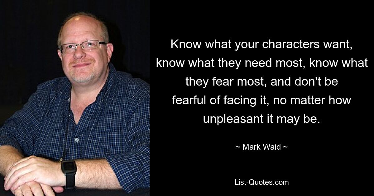 Know what your characters want, know what they need most, know what they fear most, and don't be fearful of facing it, no matter how unpleasant it may be. — © Mark Waid