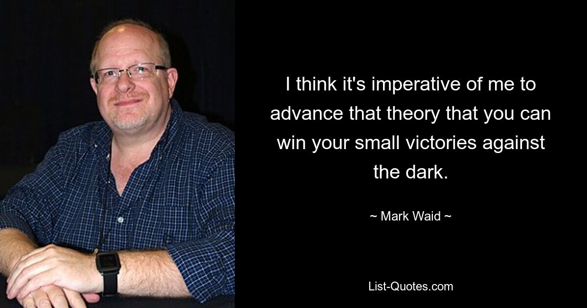 I think it's imperative of me to advance that theory that you can win your small victories against the dark. — © Mark Waid