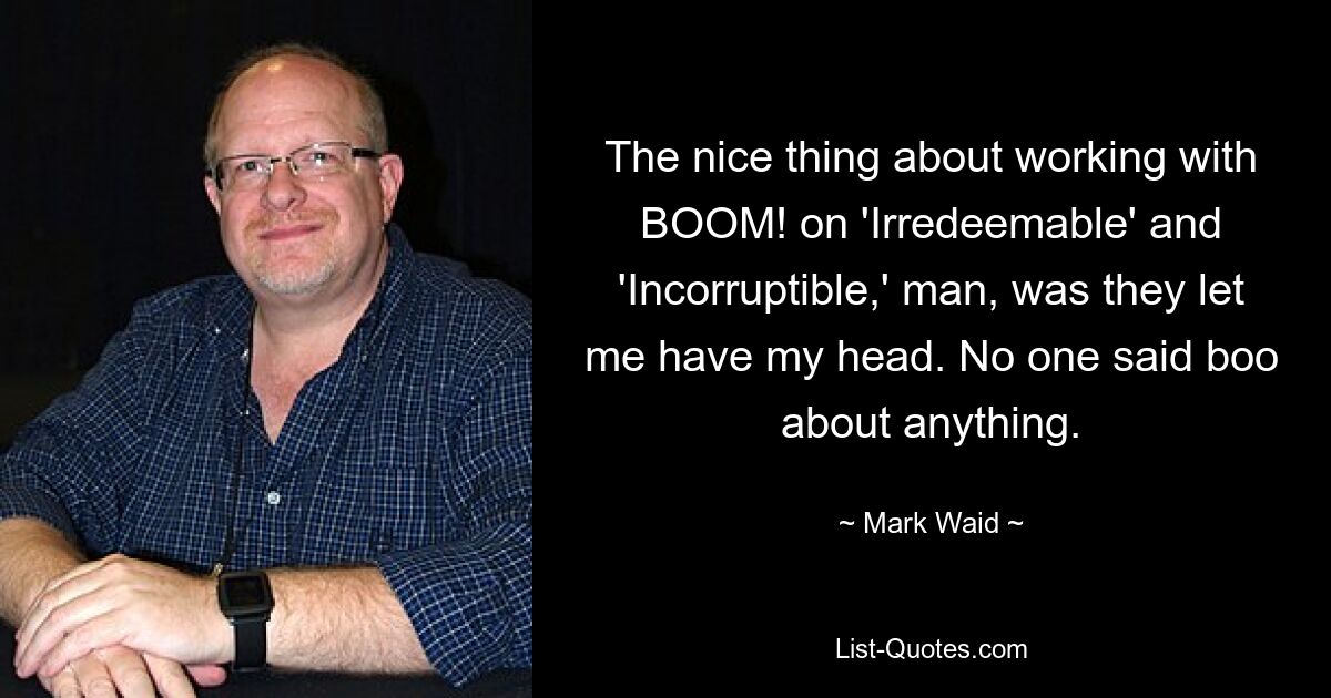 The nice thing about working with BOOM! on 'Irredeemable' and 'Incorruptible,' man, was they let me have my head. No one said boo about anything. — © Mark Waid