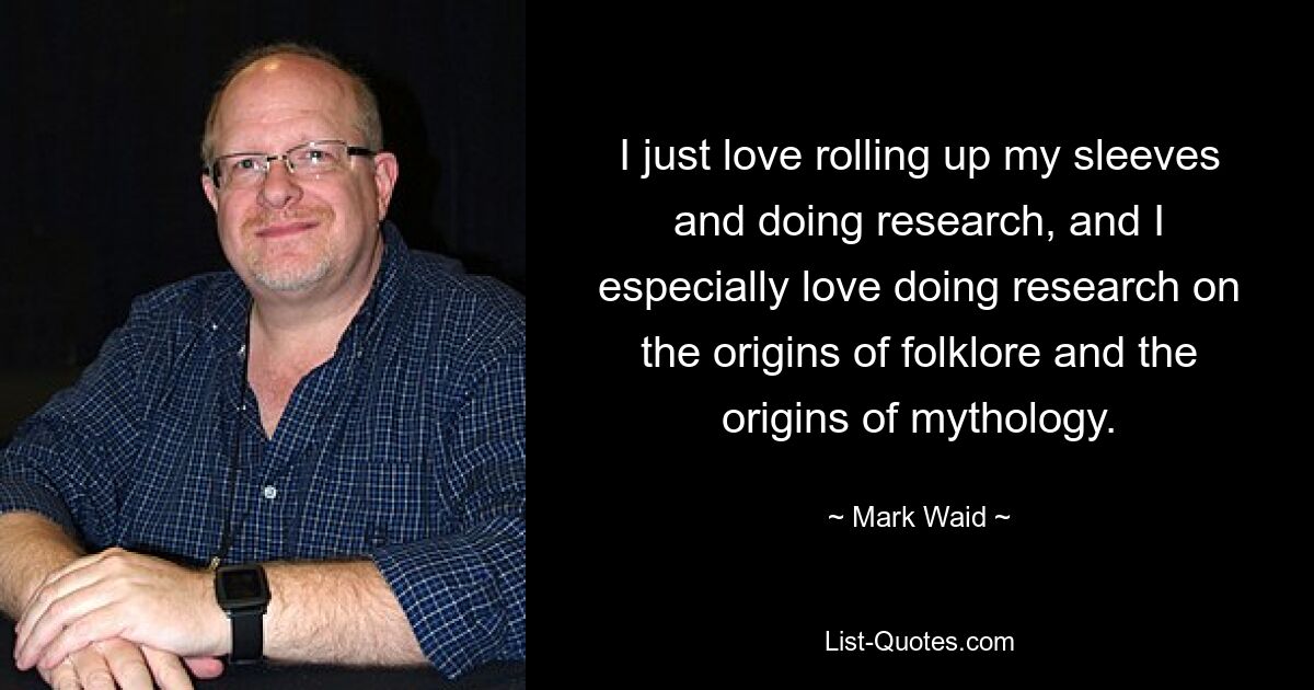 I just love rolling up my sleeves and doing research, and I especially love doing research on the origins of folklore and the origins of mythology. — © Mark Waid