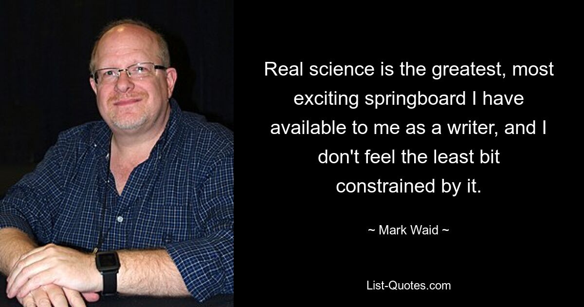 Real science is the greatest, most exciting springboard I have available to me as a writer, and I don't feel the least bit constrained by it. — © Mark Waid