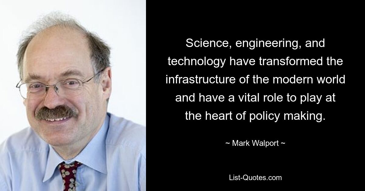 Science, engineering, and technology have transformed the infrastructure of the modern world and have a vital role to play at the heart of policy making. — © Mark Walport