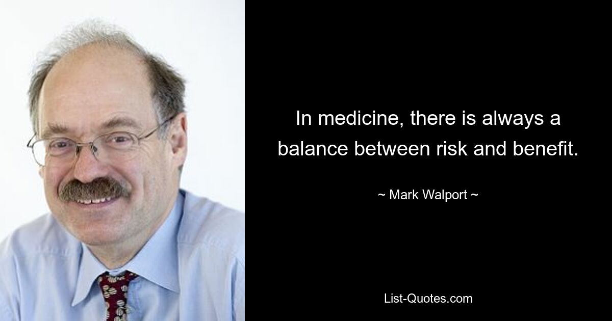 In medicine, there is always a balance between risk and benefit. — © Mark Walport