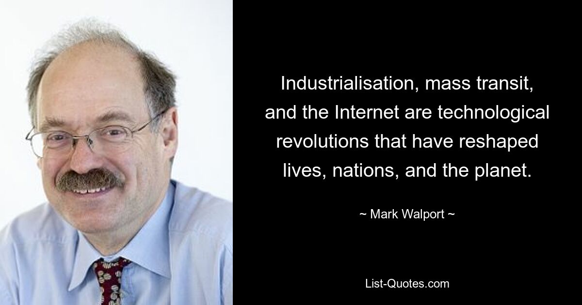 Industrialisation, mass transit, and the Internet are technological revolutions that have reshaped lives, nations, and the planet. — © Mark Walport