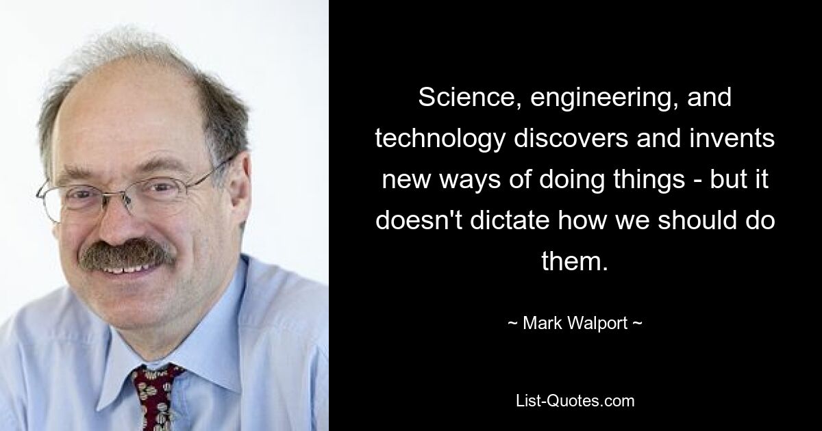 Science, engineering, and technology discovers and invents new ways of doing things - but it doesn't dictate how we should do them. — © Mark Walport