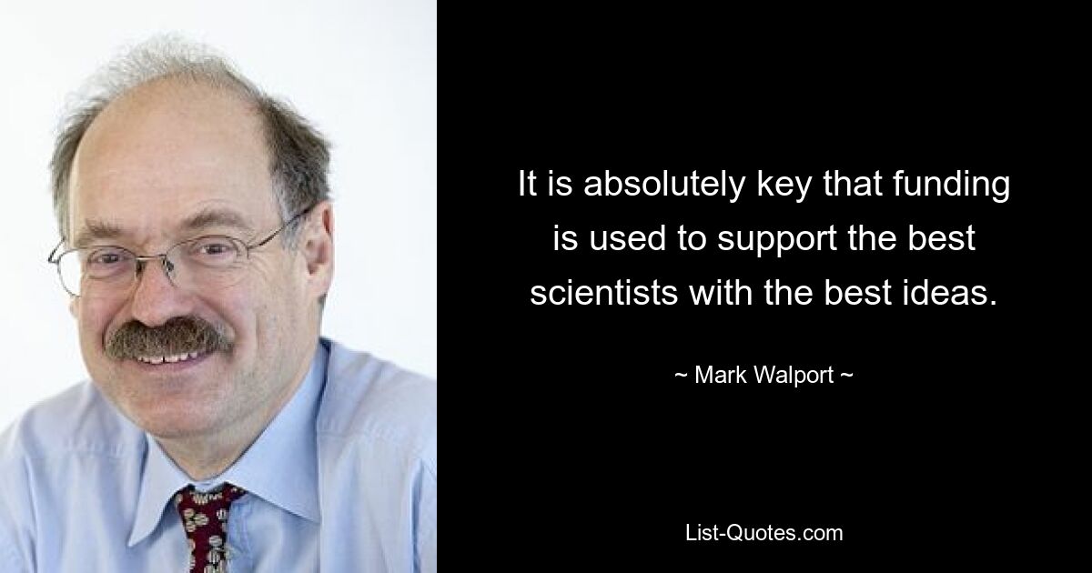 It is absolutely key that funding is used to support the best scientists with the best ideas. — © Mark Walport