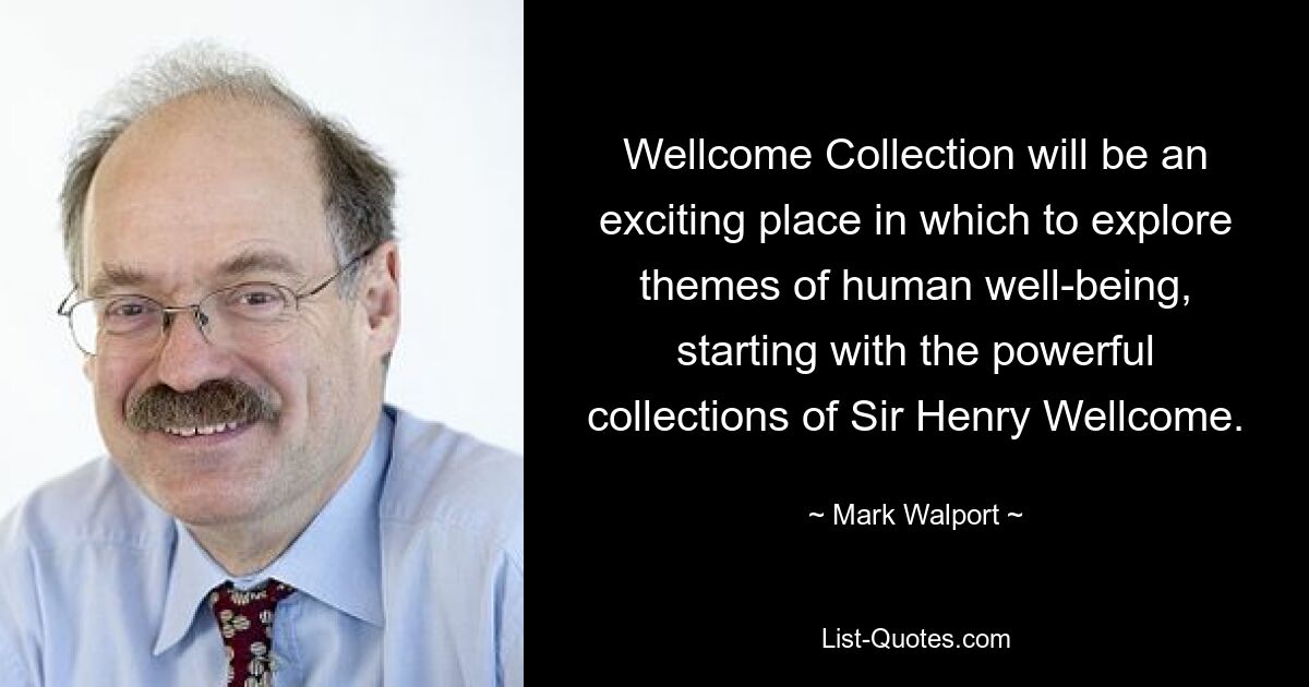 Wellcome Collection will be an exciting place in which to explore themes of human well-being, starting with the powerful collections of Sir Henry Wellcome. — © Mark Walport