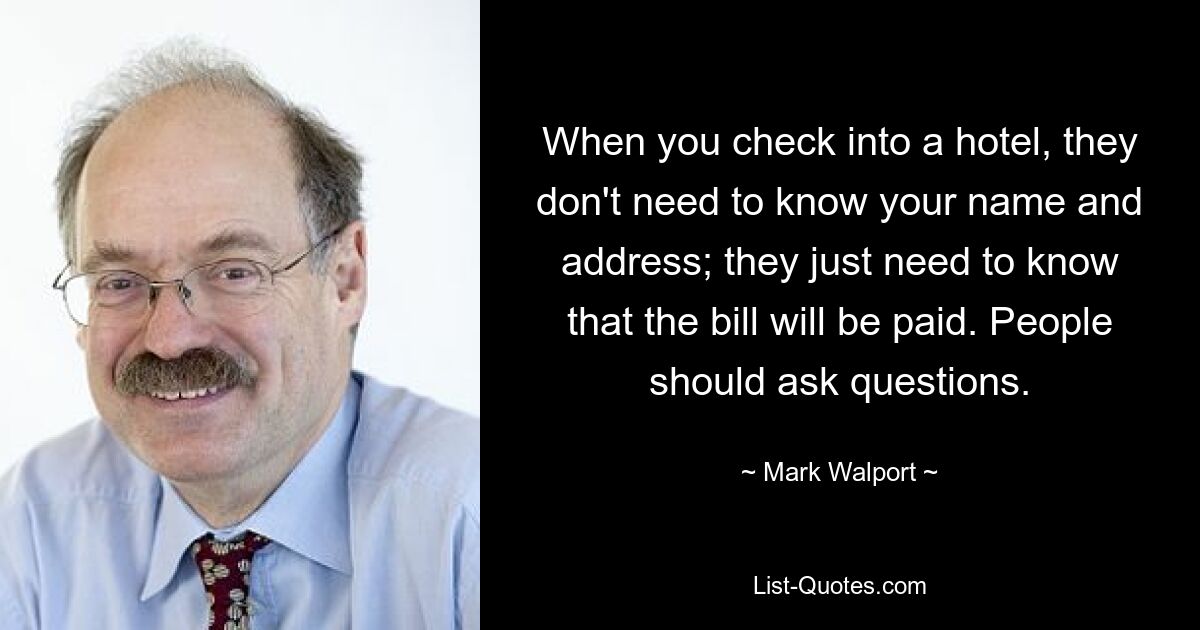 When you check into a hotel, they don't need to know your name and address; they just need to know that the bill will be paid. People should ask questions. — © Mark Walport