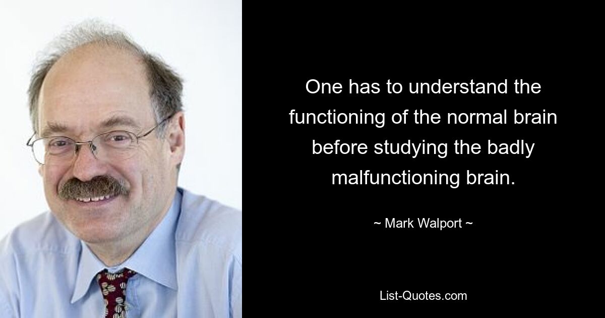 One has to understand the functioning of the normal brain before studying the badly malfunctioning brain. — © Mark Walport