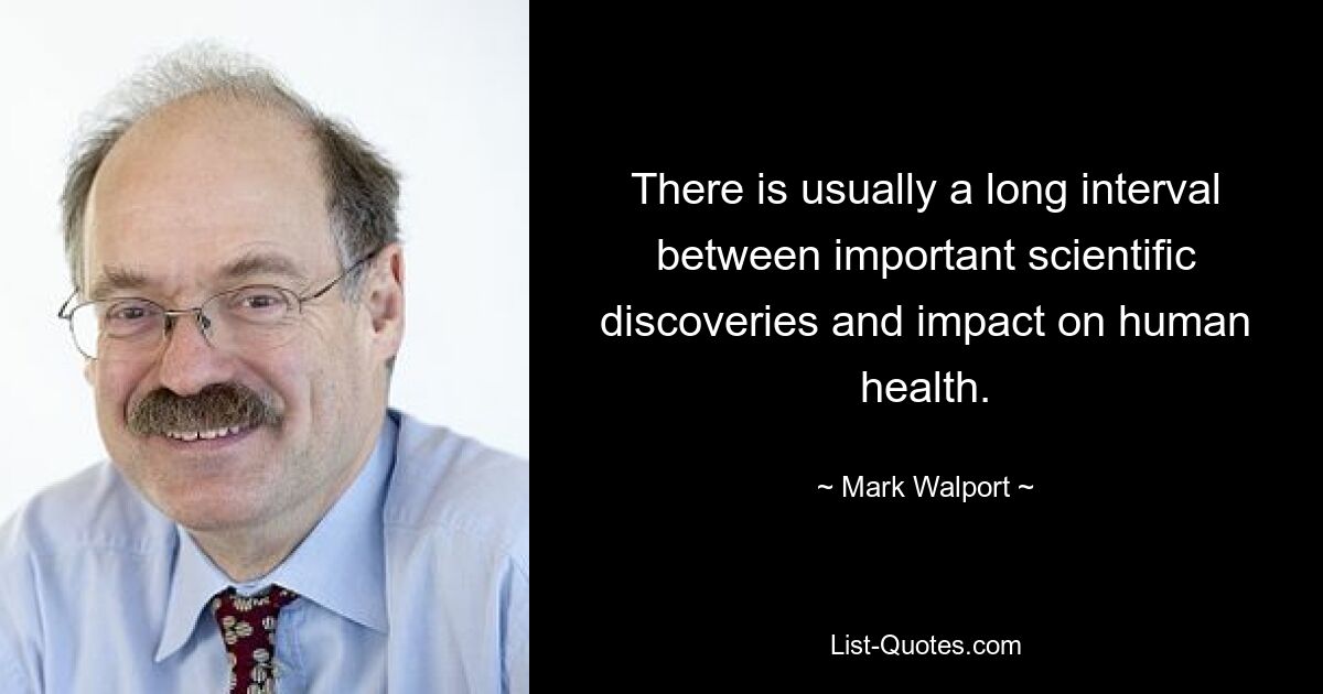 There is usually a long interval between important scientific discoveries and impact on human health. — © Mark Walport