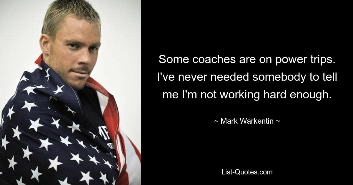 Some coaches are on power trips. I've never needed somebody to tell me I'm not working hard enough. — © Mark Warkentin