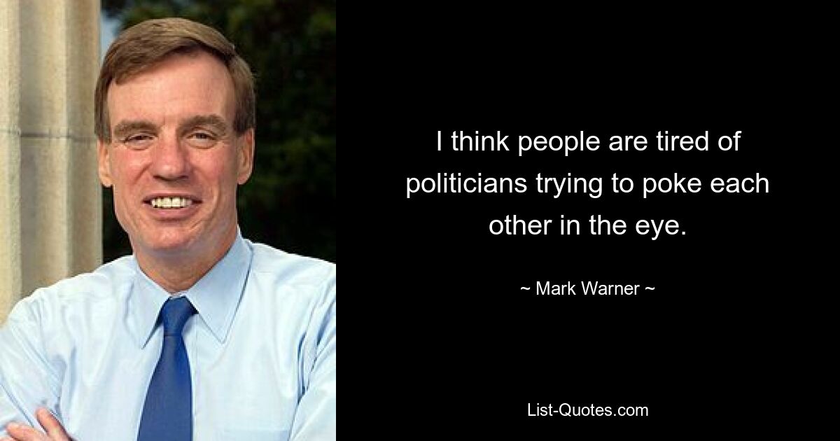 I think people are tired of politicians trying to poke each other in the eye. — © Mark Warner