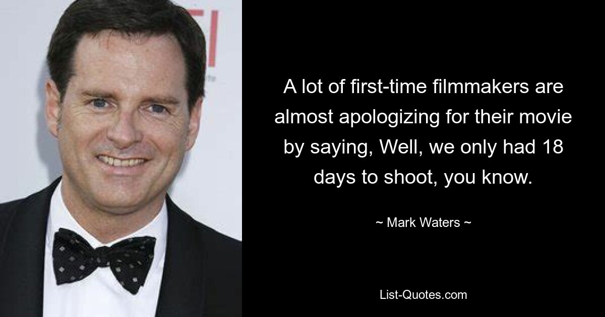 A lot of first-time filmmakers are almost apologizing for their movie by saying, Well, we only had 18 days to shoot, you know. — © Mark Waters