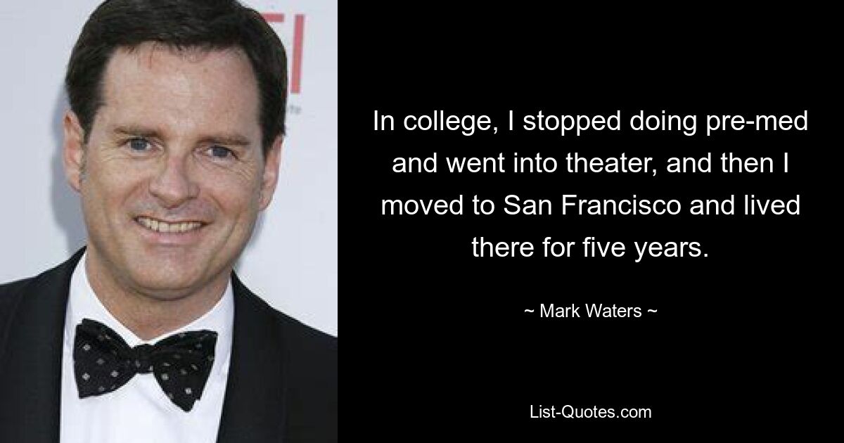 In college, I stopped doing pre-med and went into theater, and then I moved to San Francisco and lived there for five years. — © Mark Waters