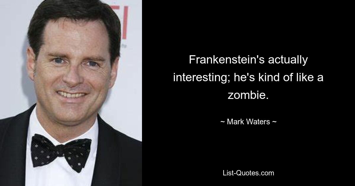 Frankenstein's actually interesting; he's kind of like a zombie. — © Mark Waters