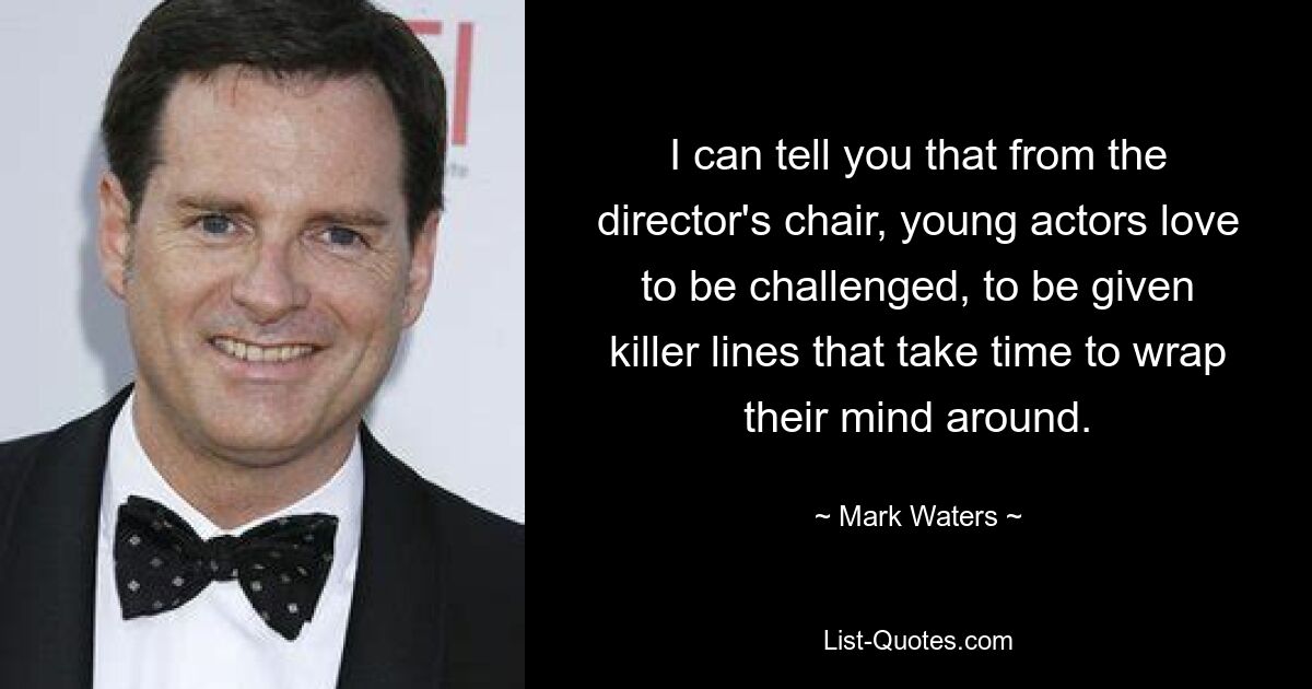 I can tell you that from the director's chair, young actors love to be challenged, to be given killer lines that take time to wrap their mind around. — © Mark Waters