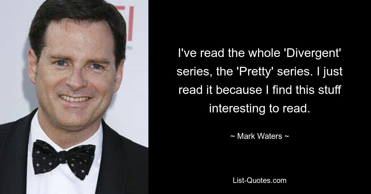 I've read the whole 'Divergent' series, the 'Pretty' series. I just read it because I find this stuff interesting to read. — © Mark Waters