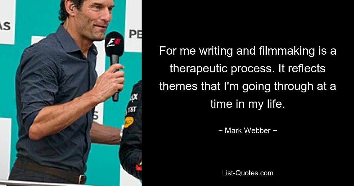 For me writing and filmmaking is a therapeutic process. It reflects themes that I'm going through at a time in my life. — © Mark Webber