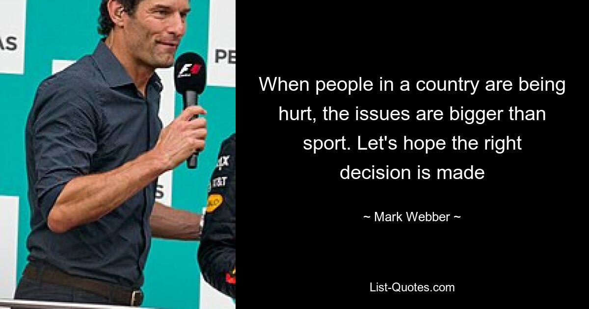 When people in a country are being hurt, the issues are bigger than sport. Let's hope the right decision is made — © Mark Webber