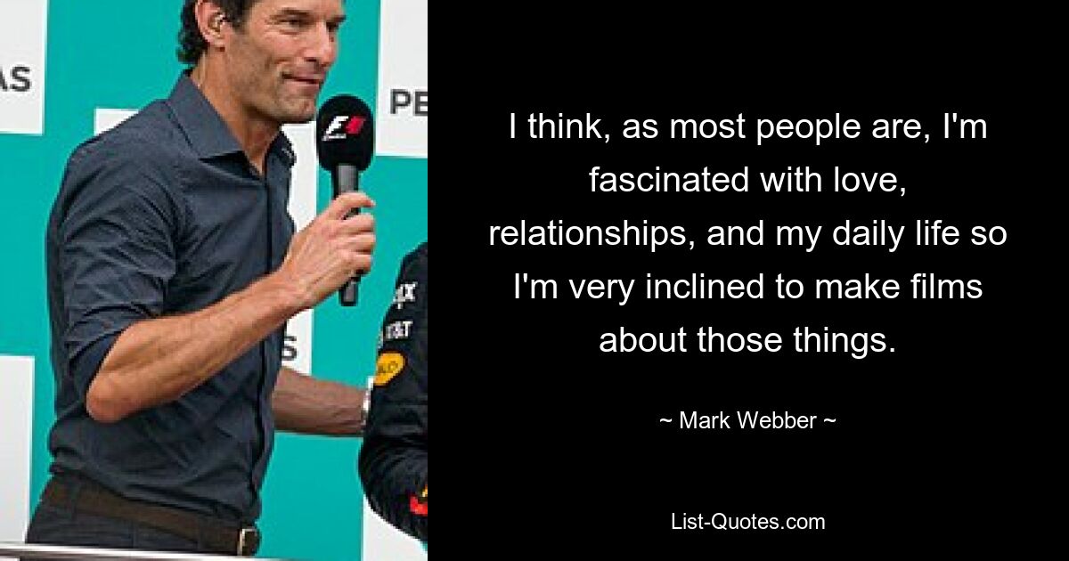 I think, as most people are, I'm fascinated with love, relationships, and my daily life so I'm very inclined to make films about those things. — © Mark Webber