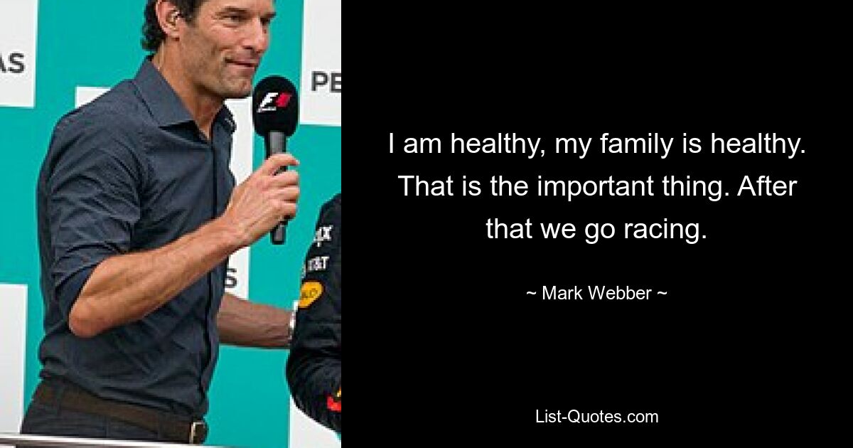 I am healthy, my family is healthy. That is the important thing. After that we go racing. — © Mark Webber