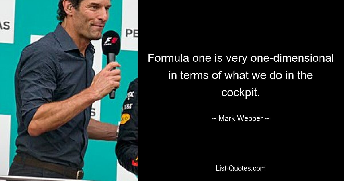 Formula one is very one-dimensional in terms of what we do in the cockpit. — © Mark Webber