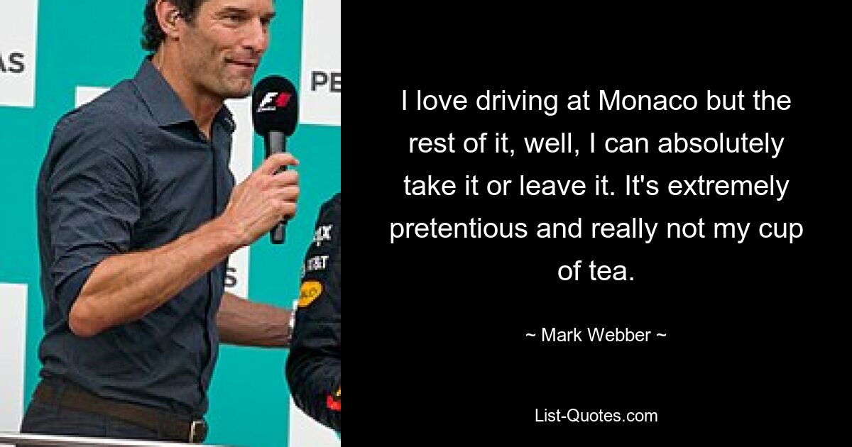 I love driving at Monaco but the rest of it, well, I can absolutely take it or leave it. It's extremely pretentious and really not my cup of tea. — © Mark Webber