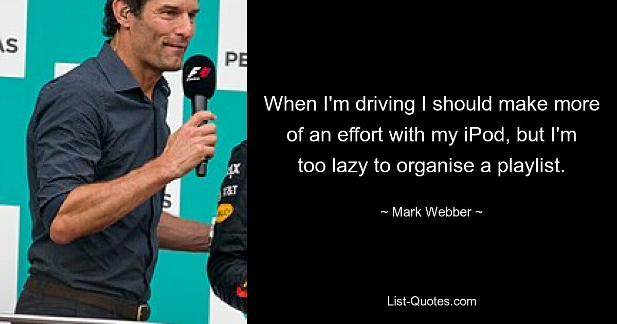 When I'm driving I should make more of an effort with my iPod, but I'm too lazy to organise a playlist. — © Mark Webber