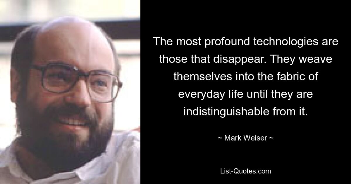 The most profound technologies are those that disappear. They weave themselves into the fabric of everyday life until they are indistinguishable from it. — © Mark Weiser