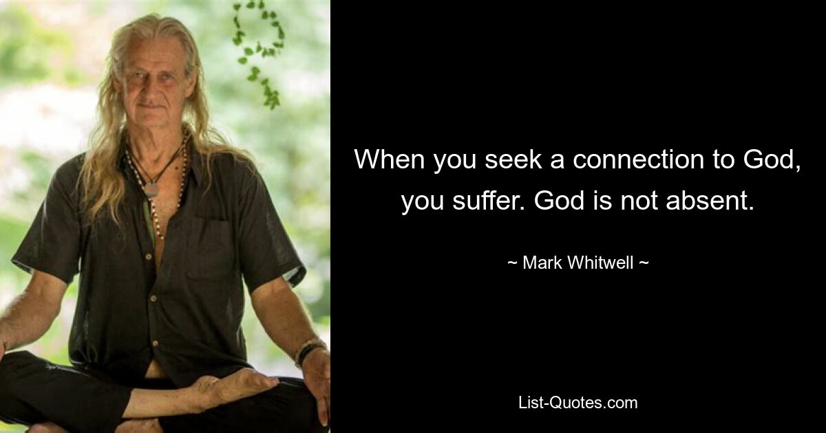 When you seek a connection to God, you suffer. God is not absent. — © Mark Whitwell